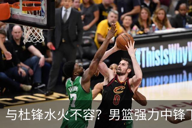 与杜锋水火不容？男篮强力中锋下家曝光，广东队惨遭重大打击！